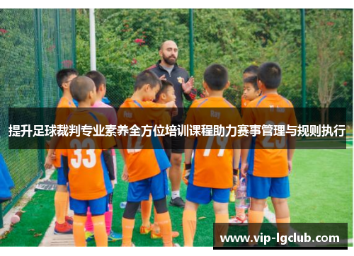 提升足球裁判专业素养全方位培训课程助力赛事管理与规则执行