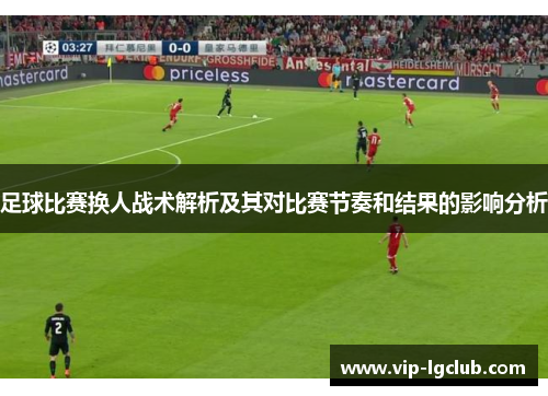 足球比赛换人战术解析及其对比赛节奏和结果的影响分析