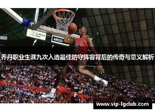 乔丹职业生涯九次入选最佳防守阵容背后的传奇与意义解析
