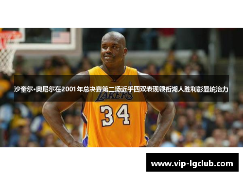 沙奎尔·奥尼尔在2001年总决赛第二场近乎四双表现领衔湖人胜利彰显统治力