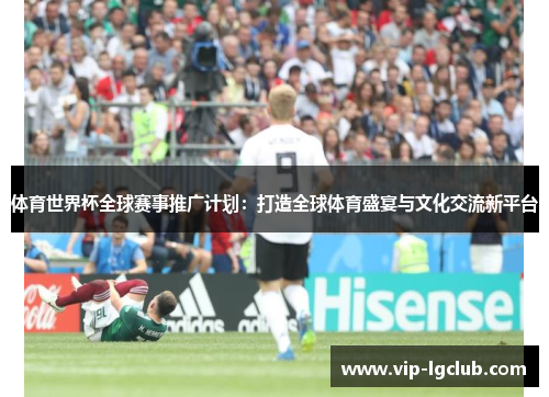 体育世界杯全球赛事推广计划：打造全球体育盛宴与文化交流新平台