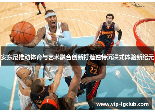安东尼推动体育与艺术融合创新打造独特沉浸式体验新纪元
