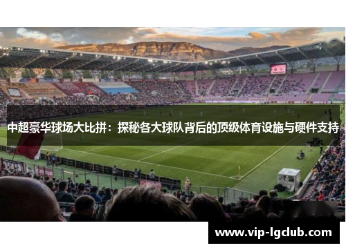 中超豪华球场大比拼：探秘各大球队背后的顶级体育设施与硬件支持