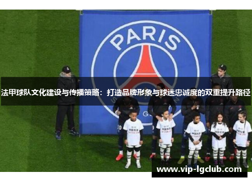 法甲球队文化建设与传播策略：打造品牌形象与球迷忠诚度的双重提升路径