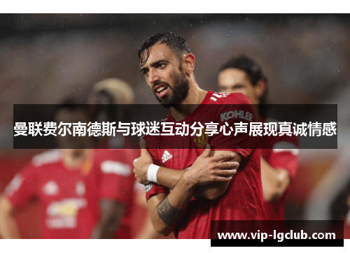 曼联费尔南德斯与球迷互动分享心声展现真诚情感