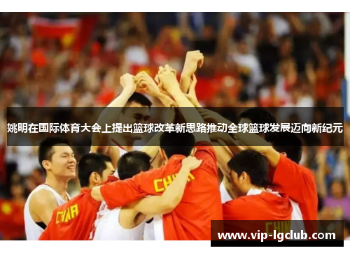 姚明在国际体育大会上提出篮球改革新思路推动全球篮球发展迈向新纪元