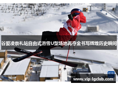 谷爱凌崇礼站自由式滑雪U型场地再夺金书写辉煌历史瞬间