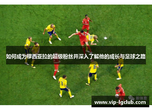 如何成为穆西亚拉的超级粉丝并深入了解他的成长与足球之路