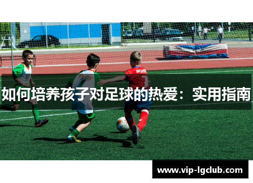 如何培养孩子对足球的热爱：实用指南
