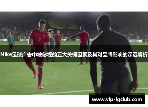 Nike足球广告中被忽视的五大关键因素及其对品牌影响的深远解析
