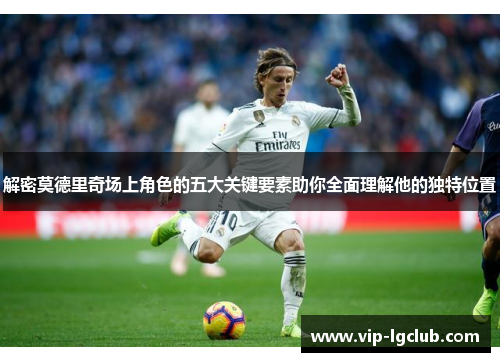 解密莫德里奇场上角色的五大关键要素助你全面理解他的独特位置