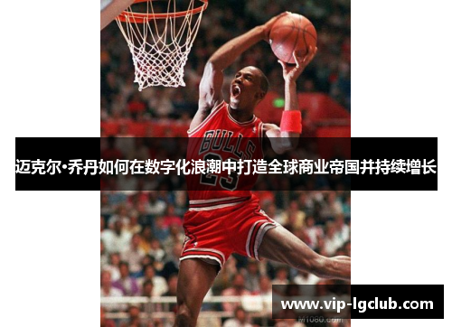 迈克尔·乔丹如何在数字化浪潮中打造全球商业帝国并持续增长