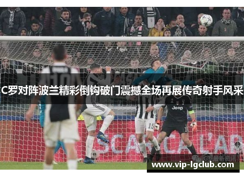 C罗对阵波兰精彩倒钩破门震撼全场再展传奇射手风采