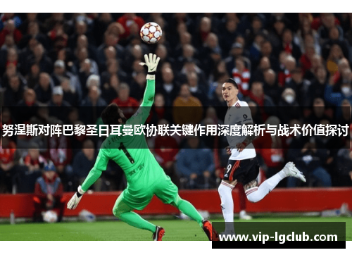 努涅斯对阵巴黎圣日耳曼欧协联关键作用深度解析与战术价值探讨