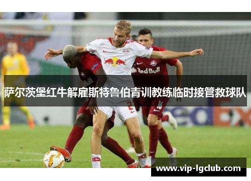 萨尔茨堡红牛解雇斯特鲁伯青训教练临时接管救球队