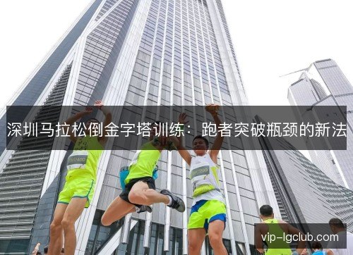 深圳马拉松倒金字塔训练：跑者突破瓶颈的新法