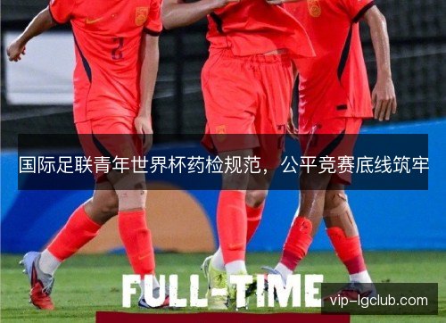 国际足联青年世界杯药检规范，公平竞赛底线筑牢